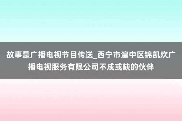 故事是广播电视节目传送_西宁市湟中区锦凯欢广播电视服务有限公司不成或缺的伙伴