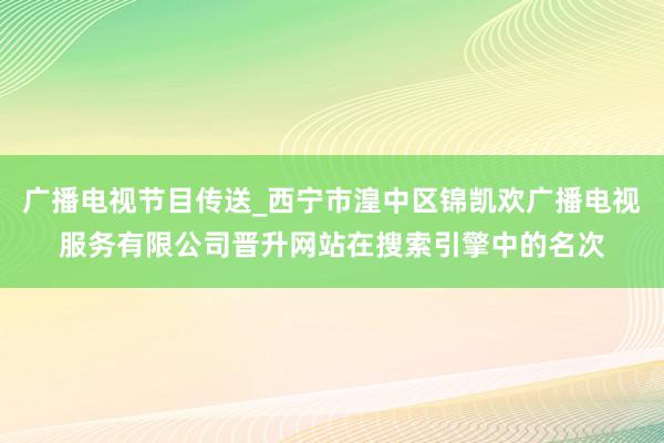 广播电视节目传送_西宁市湟中区锦凯欢广播电视服务有限公司晋升网站在搜索引擎中的名次