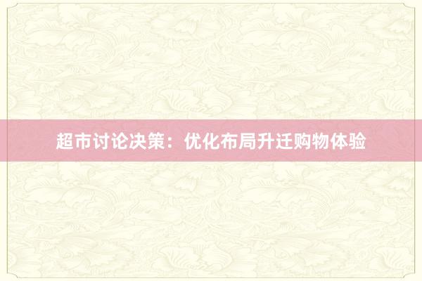 超市讨论决策：优化布局升迁购物体验