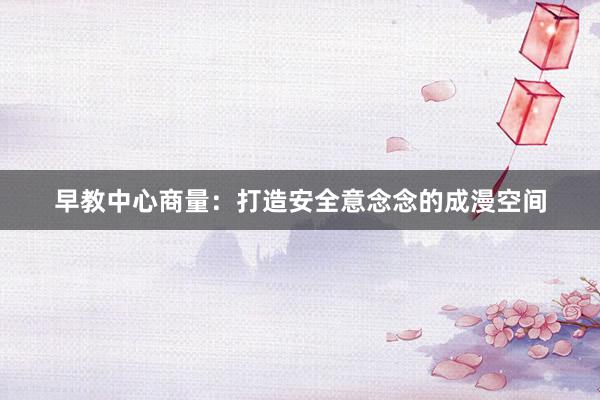 早教中心商量：打造安全意念念的成漫空间
